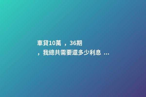 車貸10萬，36期，我總共需要還多少利息？